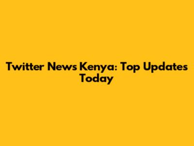 Twitter News Kenya: Top Updates Today