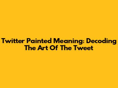 Twitter Painted Meaning: Decoding The Art Of The Tweet