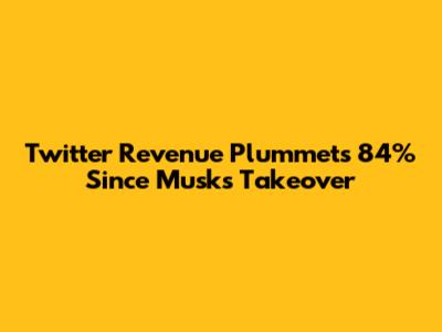 Twitter Revenue Plummets 84% Since Musk's Takeover