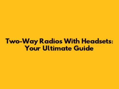 Two-Way Radios With Headsets: Your Ultimate Guide