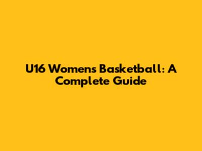 U16 Women's Basketball: A Complete Guide
