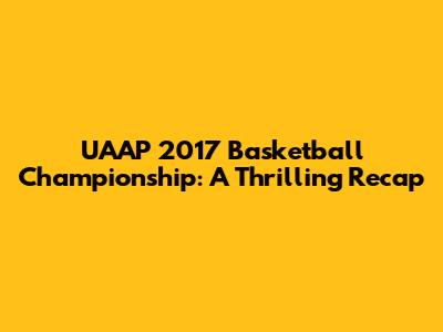 UAAP 2017 Basketball Championship: A Thrilling Recap