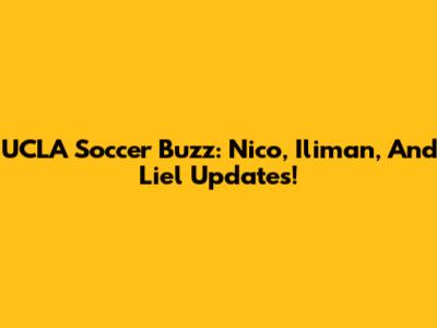 UCLA Soccer Buzz: Nico, Iliman, And Liel Updates!
