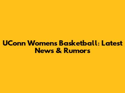 UConn Women's Basketball: Latest News & Rumors