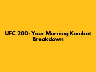 UFC 280: Your Morning Kombat Breakdown