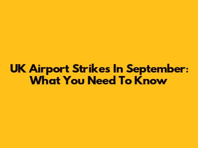 UK Airport Strikes In September: What You Need To Know