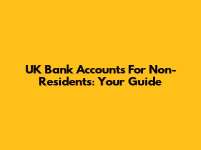 UK Bank Accounts For Non-Residents: Your Guide