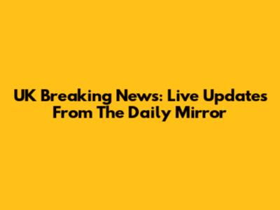 UK Breaking News: Live Updates From The Daily Mirror