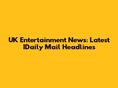 UK Entertainment News: Latest IDaily Mail Headlines
