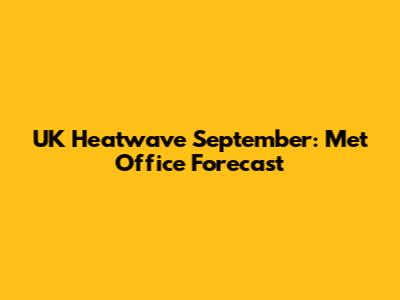 UK Heatwave September: Met Office Forecast