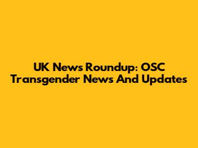 UK News Roundup: OSC Transgender News And Updates