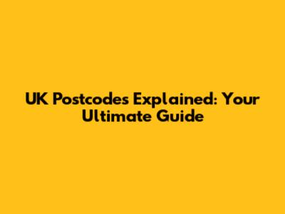 UK Postcodes Explained: Your Ultimate Guide