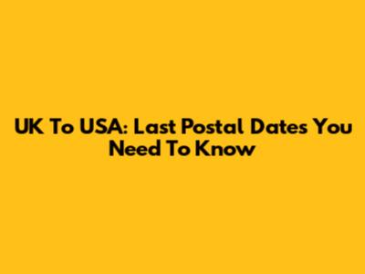 UK To USA: Last Postal Dates You Need To Know
