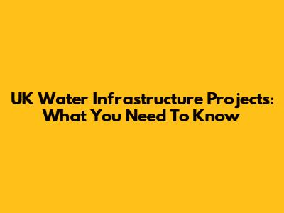UK Water Infrastructure Projects: What You Need To Know