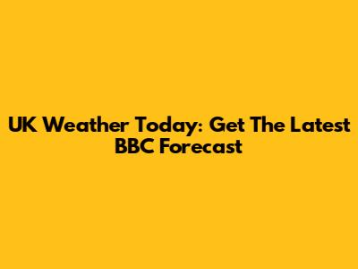 UK Weather Today: Get The Latest BBC Forecast