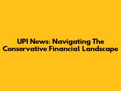 UPI News: Navigating The Conservative Financial Landscape