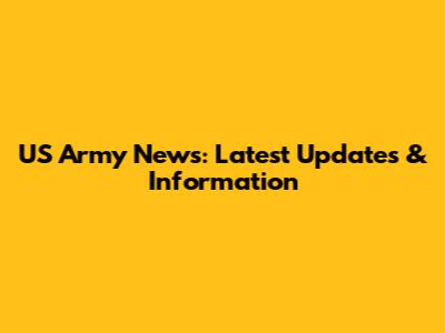 US Army News: Latest Updates & Information