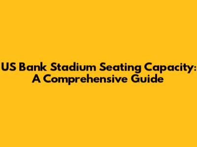 US Bank Stadium Seating Capacity: A Comprehensive Guide