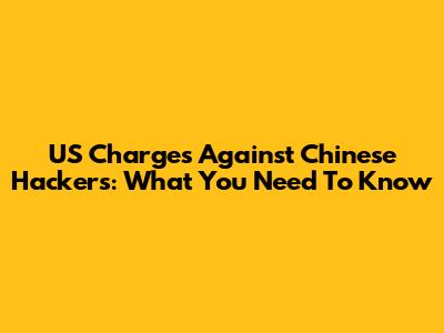 US Charges Against Chinese Hackers: What You Need To Know