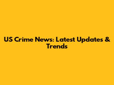 US Crime News: Latest Updates & Trends