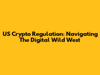 US Crypto Regulation: Navigating The Digital Wild West