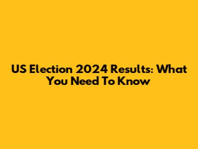 US Election 2024 Results: What You Need To Know