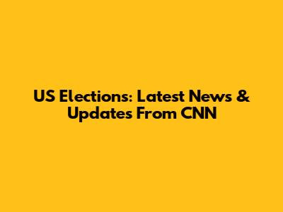 US Elections: Latest News & Updates From CNN