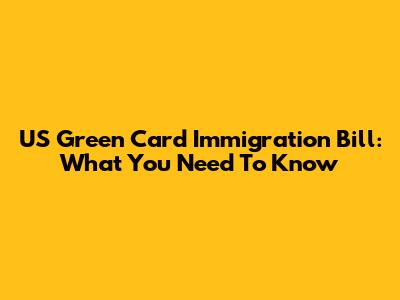 US Green Card Immigration Bill: What You Need To Know
