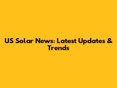 US Solar News: Latest Updates & Trends