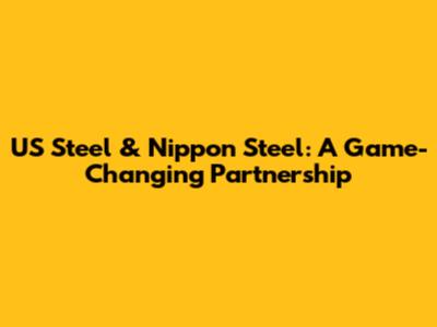 US Steel & Nippon Steel: A Game-Changing Partnership