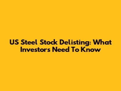 US Steel Stock Delisting: What Investors Need To Know