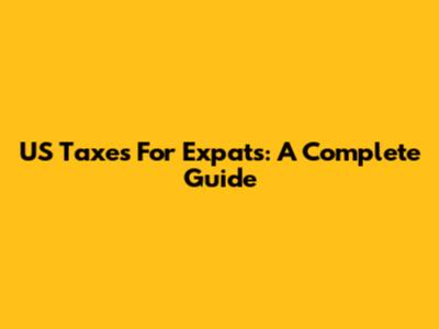 US Taxes For Expats: A Complete Guide