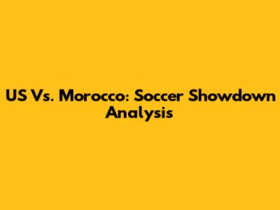 US Vs. Morocco: Soccer Showdown Analysis