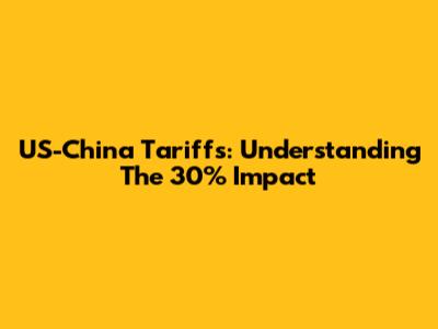 US-China Tariffs: Understanding The 30% Impact