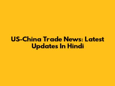 US-China Trade News: Latest Updates In Hindi