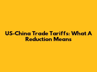 US-China Trade Tariffs: What A Reduction Means