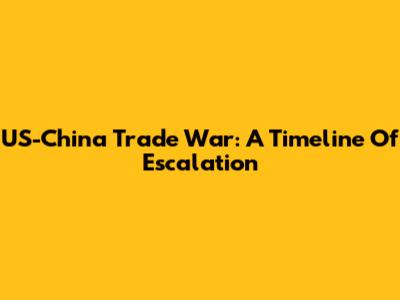 US-China Trade War: A Timeline Of Escalation