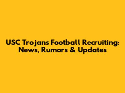 USC Trojans Football Recruiting: News, Rumors & Updates