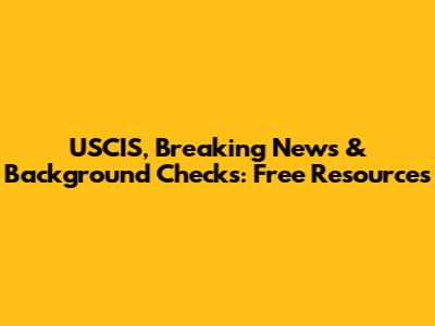USCIS, Breaking News & Background Checks: Free Resources