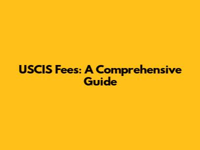 USCIS Fees: A Comprehensive Guide