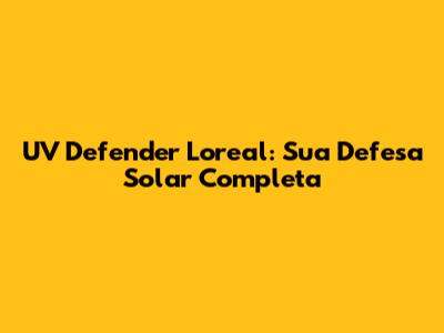 UV Defender Loreal: Sua Defesa Solar Completa