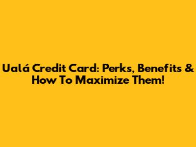 Ualá Credit Card: Perks, Benefits & How To Maximize Them!
