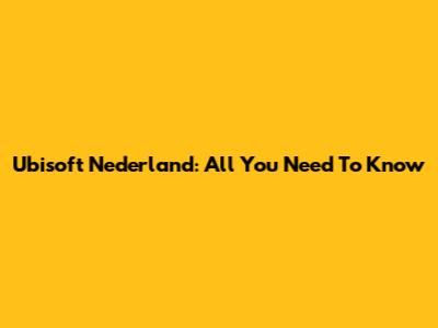 Ubisoft Nederland: All You Need To Know
