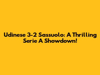 Udinese 3-2 Sassuolo: A Thrilling Serie A Showdown!