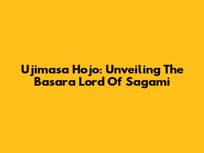 Ujimasa Hojo: Unveiling The Basara Lord Of Sagami