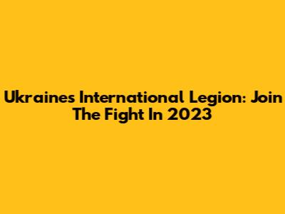 Ukraine's International Legion: Join The Fight In 2023