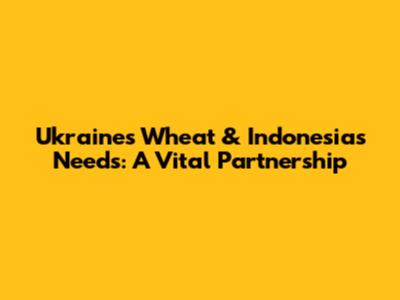 Ukraine's Wheat & Indonesia's Needs: A Vital Partnership