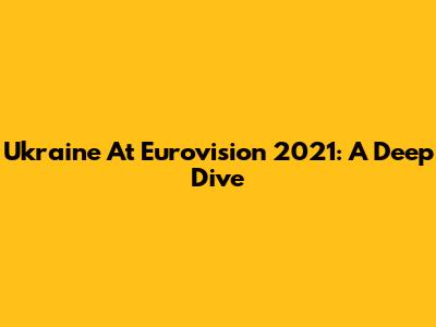 Ukraine At Eurovision 2021: A Deep Dive
