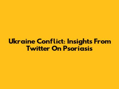 Ukraine Conflict: Insights From Twitter On Psoriasis