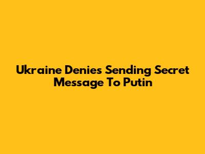 Ukraine Denies Sending Secret Message To Putin